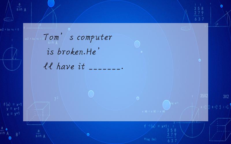 Tom’s computer is broken.He’ll have it _______.