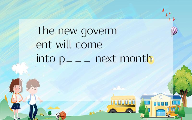 The new goverment will come into p___ next month
