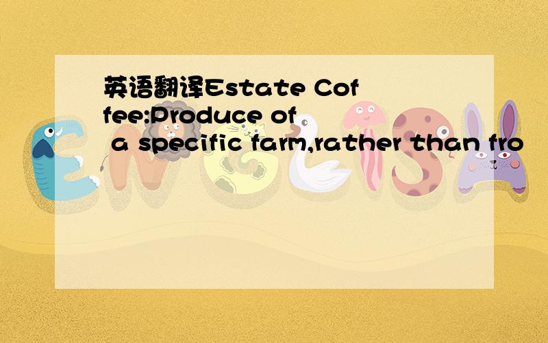 英语翻译Estate Coffee:Produce of a specific farm,rather than fro
