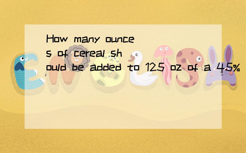 How many ounces of cereal should be added to 125 oz of a 45%