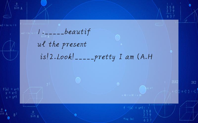 1._____beautiful the present is!2.Look!_____pretty I am (A.H