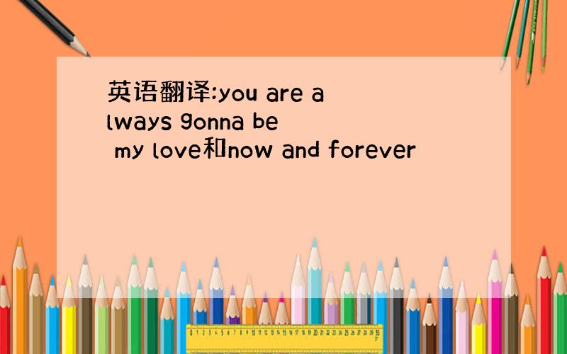 英语翻译:you are always gonna be my love和now and forever