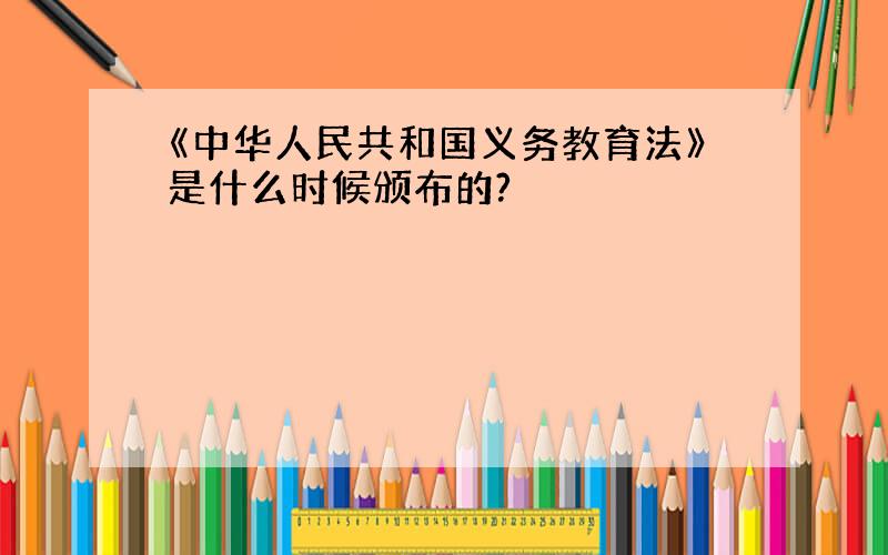 《中华人民共和国义务教育法》是什么时候颁布的?