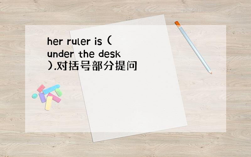 her ruler is (under the desk).对括号部分提问