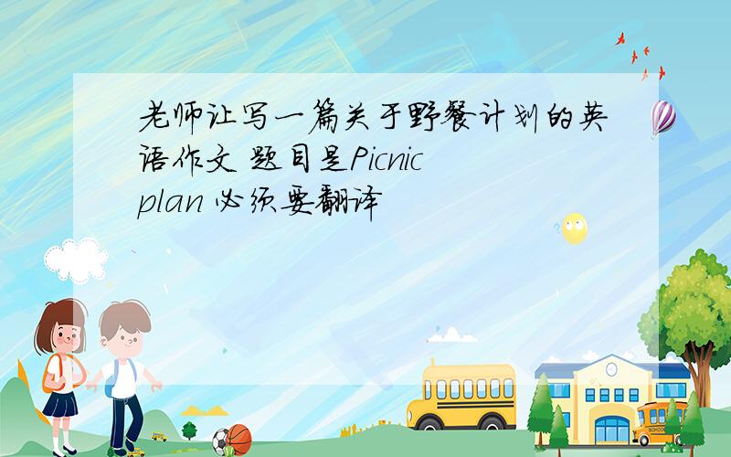 老师让写一篇关于野餐计划的英语作文 题目是Picnic plan 必须要翻译