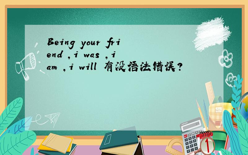 Being your friend ,i was ,i am ,i will 有没语法错误?