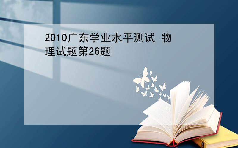 2010广东学业水平测试 物理试题第26题
