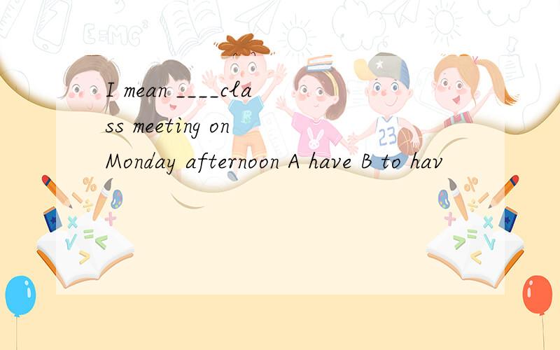 I mean ____class meeting on Monday afternoon A have B to hav