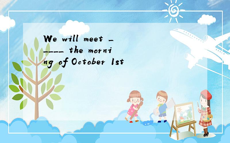 We will meet _____ the morning of October 1st