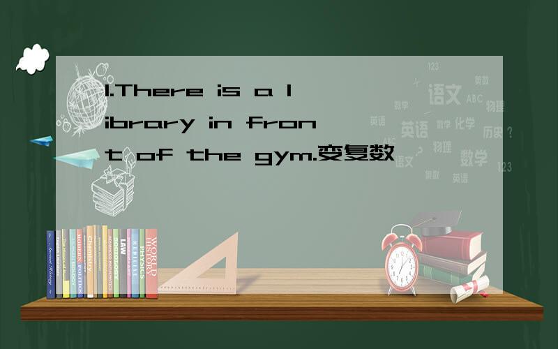 1.There is a library in front of the gym.变复数