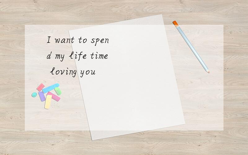 I want to spend my life time loving you