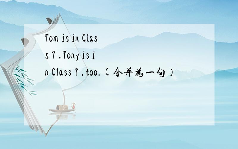 Tom is in Class 7 ,Tony is in Class 7 ,too.(合并为一句）