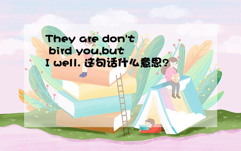 They are don't bird you,but I well. 这句话什么意思?