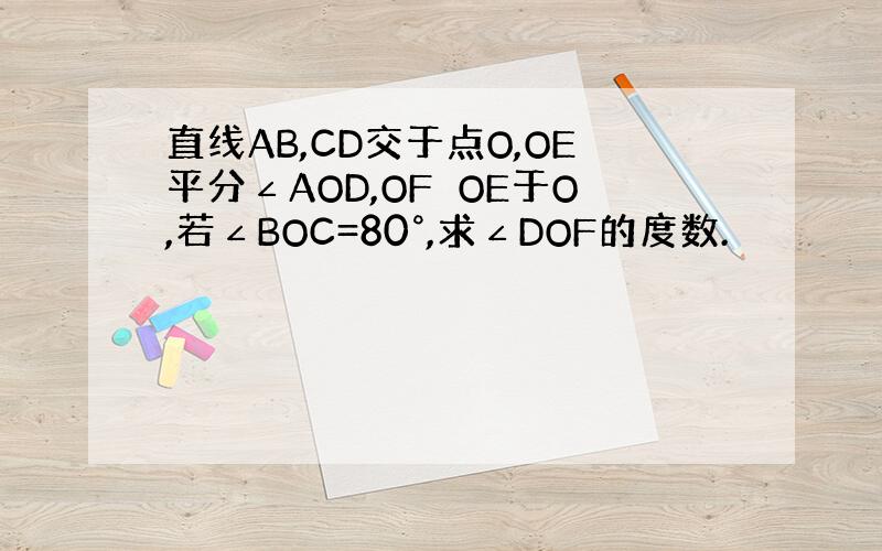 直线AB,CD交于点O,OE平分∠AOD,OF⊥OE于O,若∠BOC=80°,求∠DOF的度数.