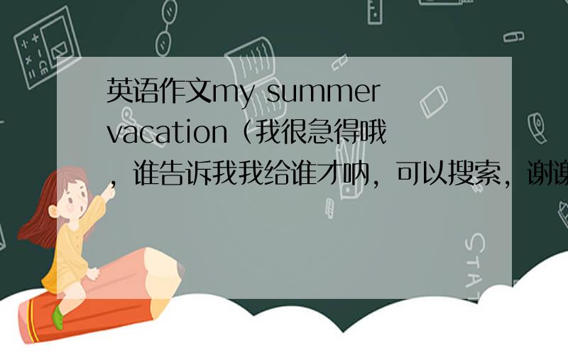 英语作文my summer vacation（我很急得哦，谁告诉我我给谁才呐，可以搜索，谢谢了，对了，是五年级的l！）