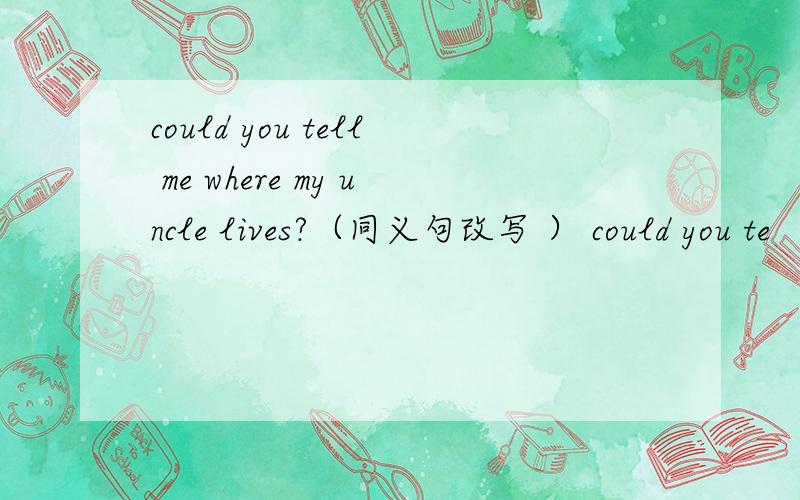 could you tell me where my uncle lives?（同义句改写 ） could you te