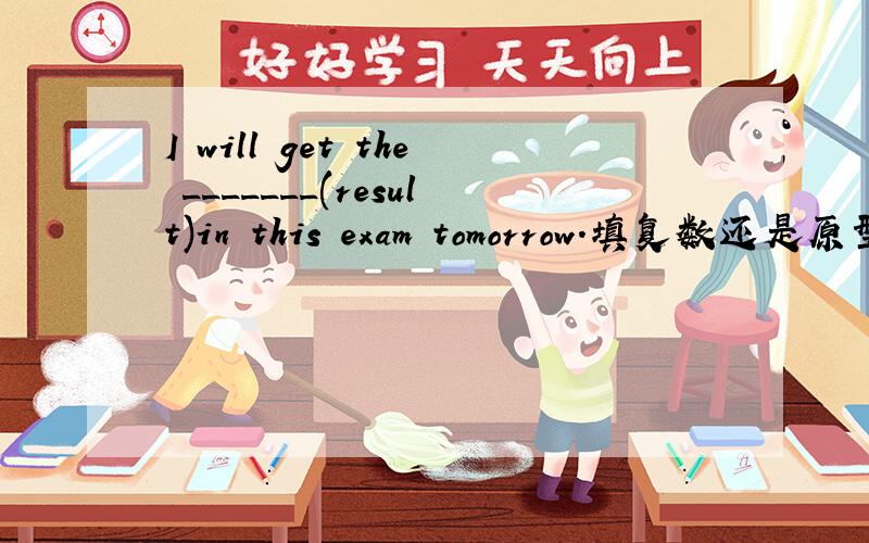 I will get the _______(result)in this exam tomorrow.填复数还是原型为
