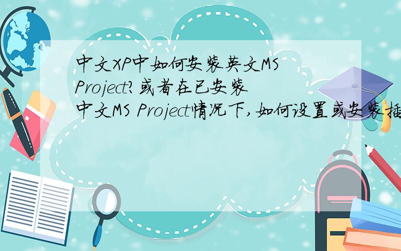 中文XP中如何安装英文MS Project?或者在已安装中文MS Project情况下,如何设置或安装插件,将MS Pr