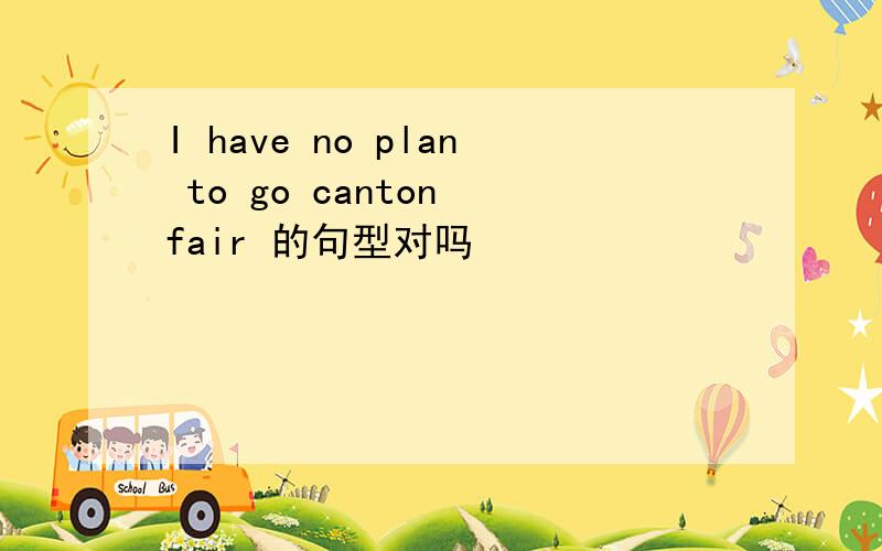 I have no plan to go canton fair 的句型对吗