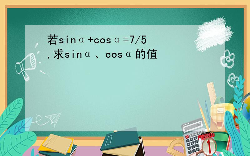 若sinα+cosα=7/5,求sinα、cosα的值