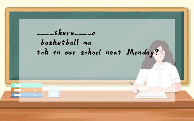 ____there____a basketball match in our school next Monday?