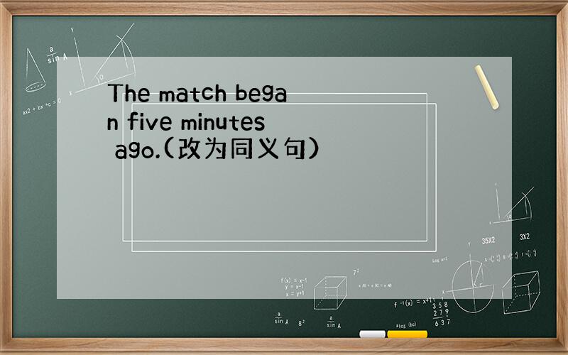 The match began five minutes ago.(改为同义句）