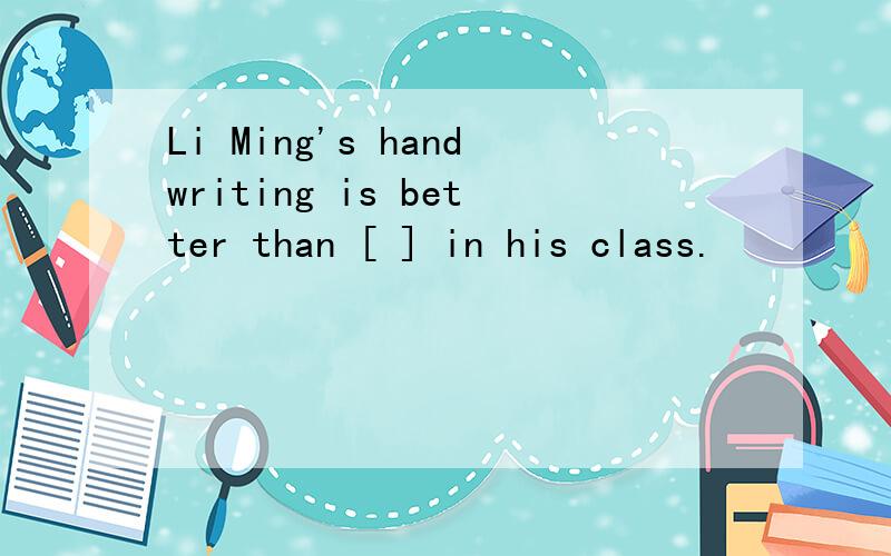 Li Ming's handwriting is better than [ ] in his class.