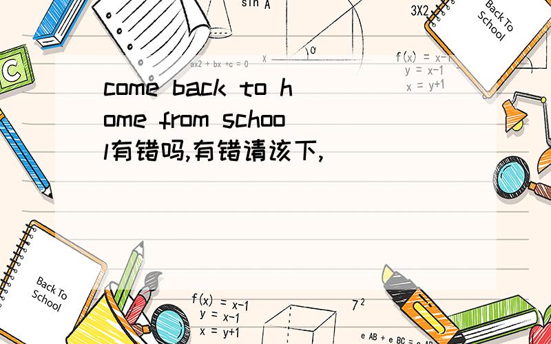 come back to home from school有错吗,有错请该下,