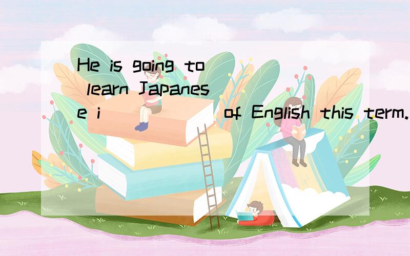 He is going to learn Japanese i______ of English this term.