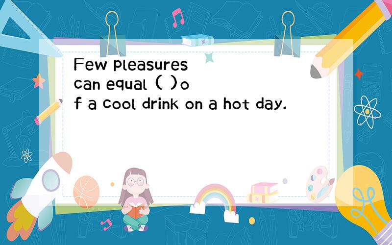 Few pleasures can equal ( )of a cool drink on a hot day.