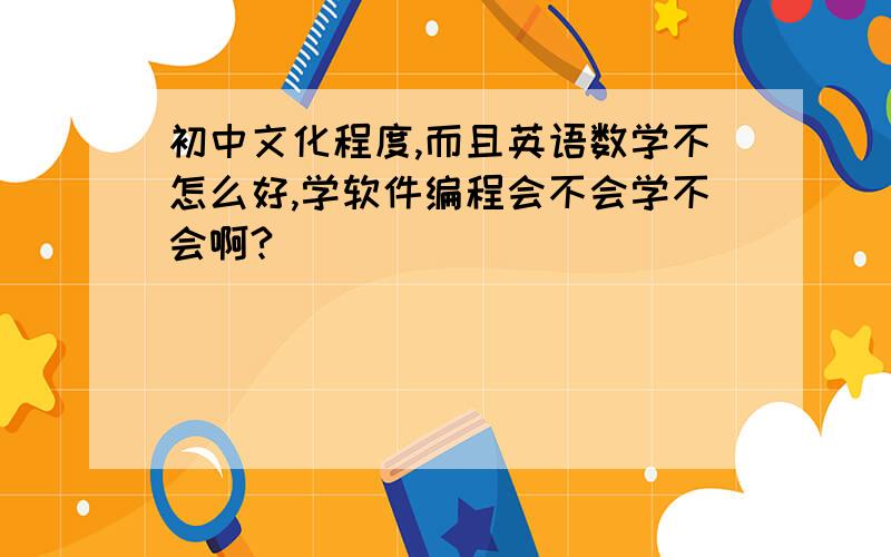 初中文化程度,而且英语数学不怎么好,学软件编程会不会学不会啊?