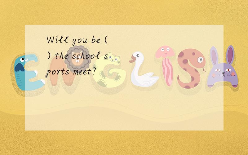 Will you be ( ) the school sports meet?