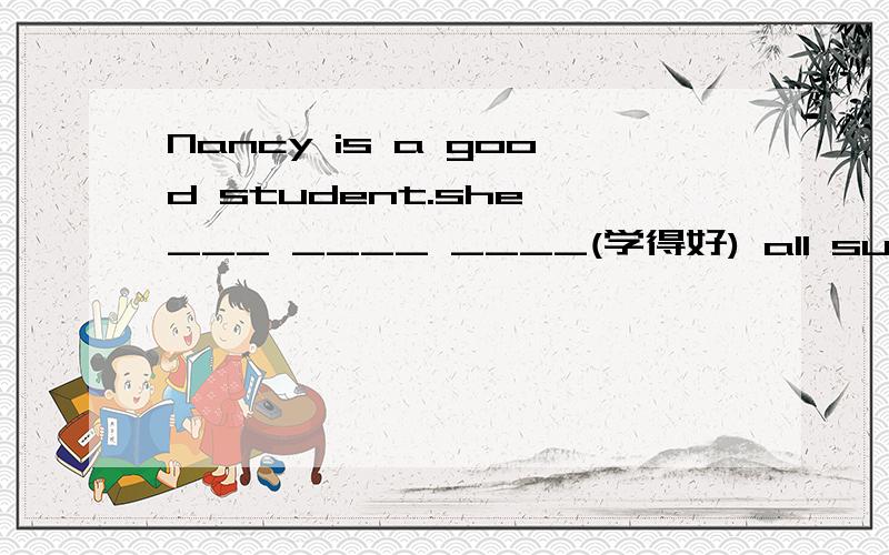 Nancy is a good student.she ___ ____ ____(学得好) all subject.