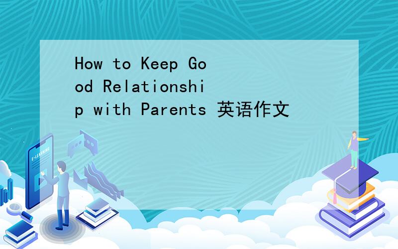 How to Keep Good Relationship with Parents 英语作文