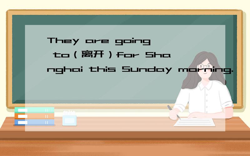 They are going to（离开）for Shanghai this Sunday morning.
