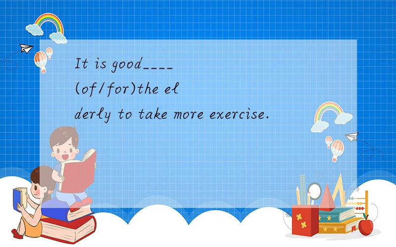 It is good____(of/for)the elderly to take more exercise.