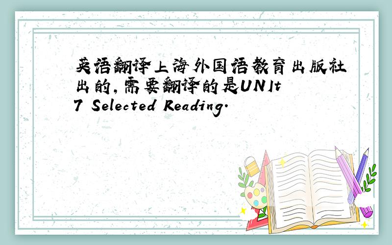 英语翻译上海外国语教育出版社出的，需要翻译的是UNIt 7 Selected Reading.