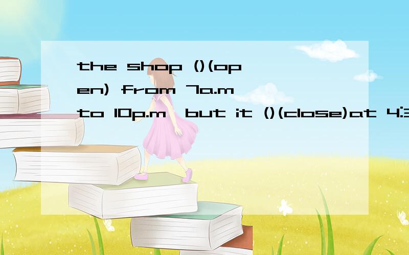the shop ()(open) from 7a.m to 10p.m,but it ()(close)at 4:30
