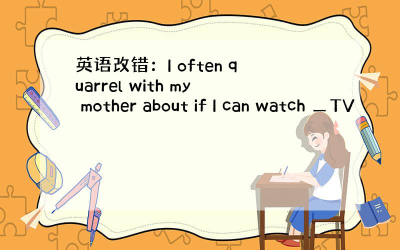 英语改错：I often quarrel with my mother about if I can watch ＿TV