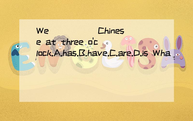 We_____ Chinese at three o'clock.A.has.B.have.C.are.D.is Wha