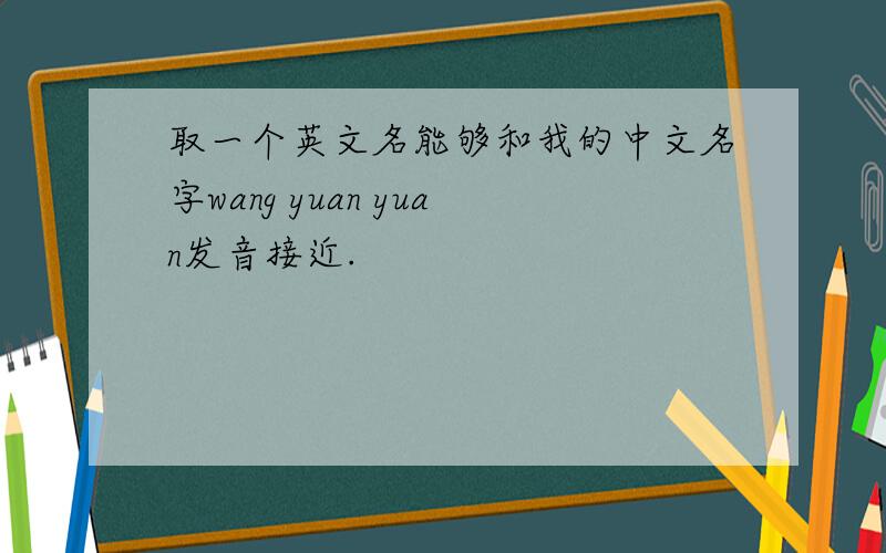 取一个英文名能够和我的中文名字wang yuan yuan发音接近.