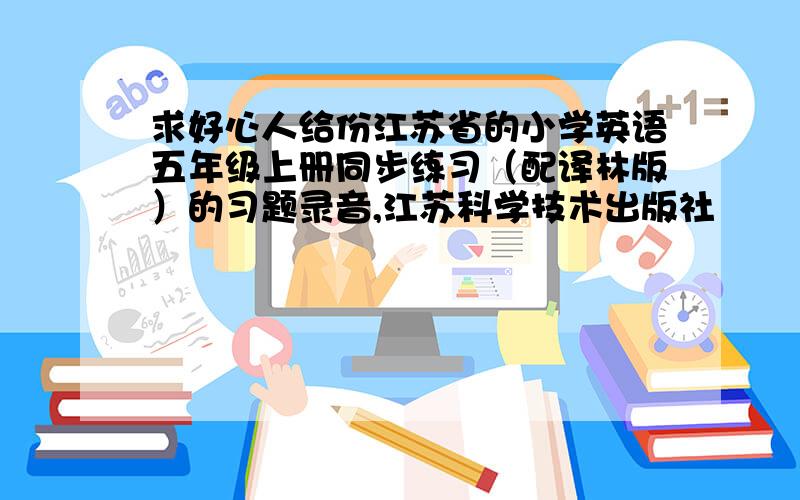 求好心人给份江苏省的小学英语五年级上册同步练习（配译林版）的习题录音,江苏科学技术出版社