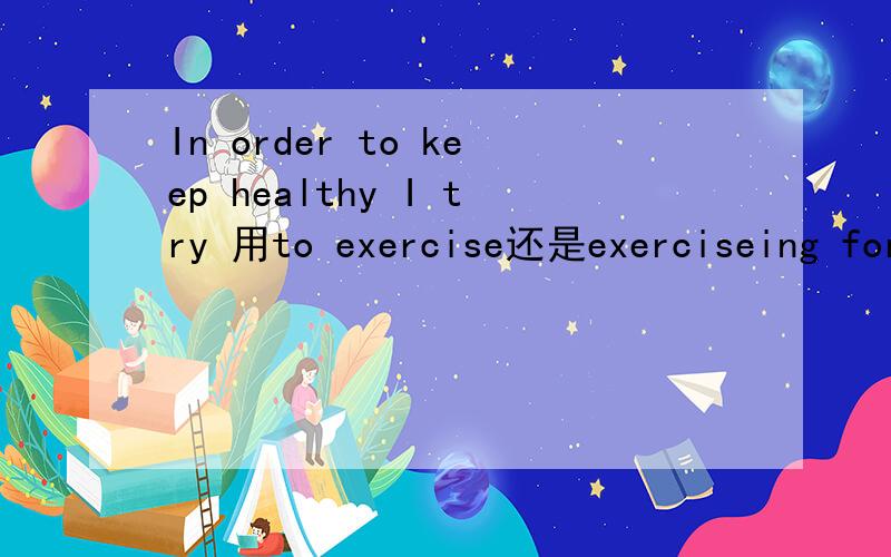 In order to keep healthy I try 用to exercise还是exerciseing for