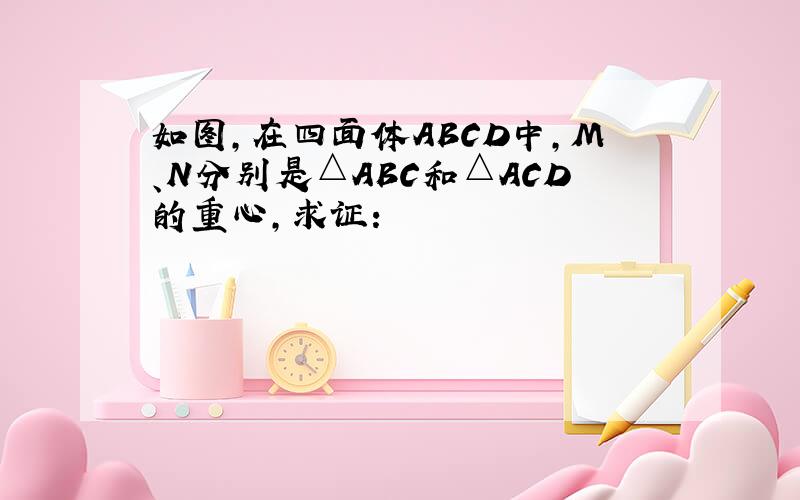 如图，在四面体ABCD中，M、N分别是△ABC和△ACD的重心，求证：