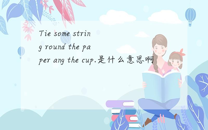 Tie some string round the paper ang the cup.是什么意思啊