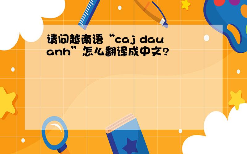 请问越南语“caj dau anh”怎么翻译成中文?