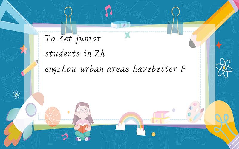 To let junior students in Zhengzhou urban areas havebetter E