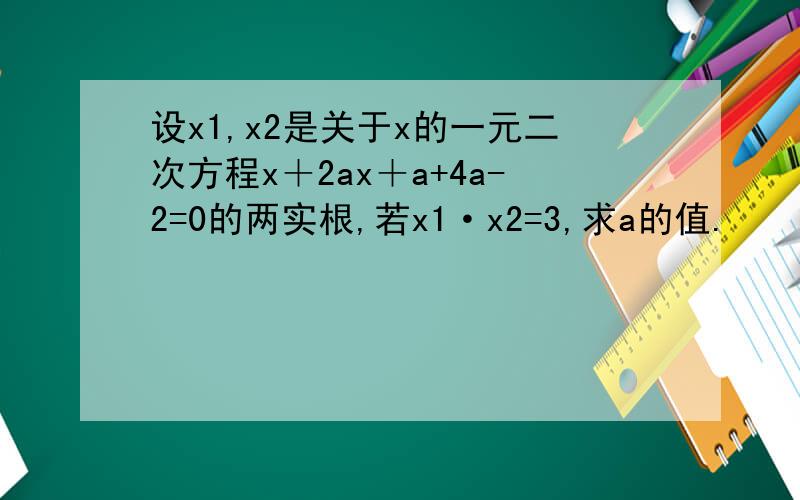 设x1,x2是关于x的一元二次方程x＋2ax＋a+4a-2=0的两实根,若x1·x2=3,求a的值.