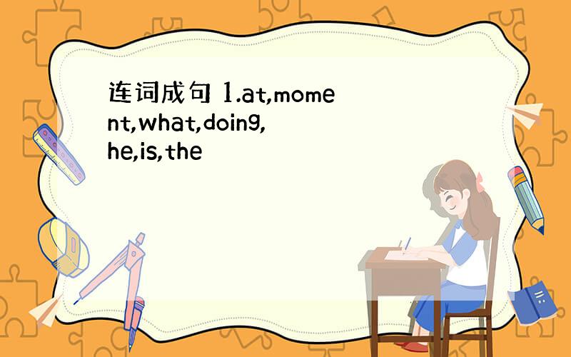 连词成句 1.at,moment,what,doing,he,is,the