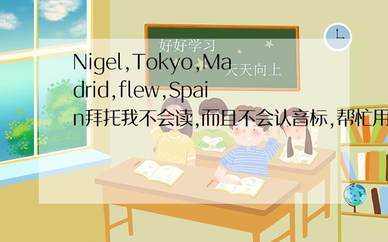 Nigel,Tokyo,Madrid,flew,Spain拜托我不会读,而且不会认音标,帮忙用文字或拼音拼读下面的单词
